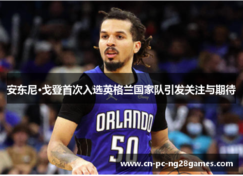 安东尼·戈登首次入选英格兰国家队引发关注与期待 安东尼·戈登首次入选英格兰国家队引发关注与期待