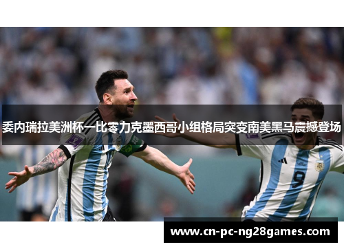 委内瑞拉美洲杯一比零力克墨西哥小组格局突变南美黑马震撼登场 委内瑞拉美洲杯一比零力克墨西哥小组格局突变南美黑马震撼登场