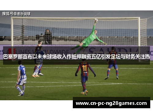巴塞罗那宣布以未来球场收入作抵押融资五亿引发足坛与财务关注热 巴塞罗那宣布以未来球场收入作抵押融资五亿引发足坛与财务关注热