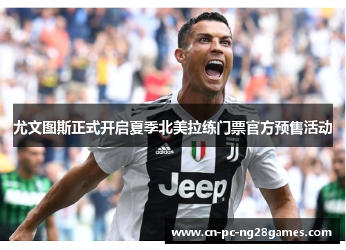 尤文图斯正式开启夏季北美拉练门票官方预售活动 尤文图斯正式开启夏季北美拉练门票官方预售活动