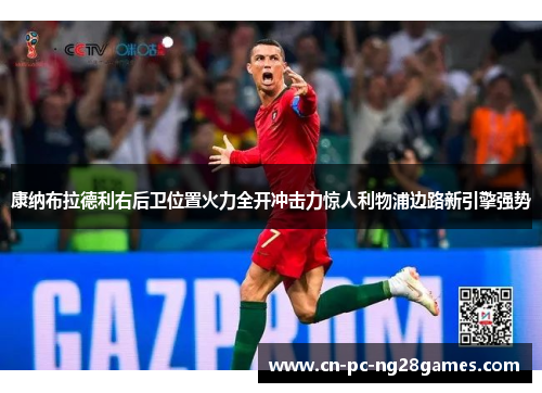 康纳布拉德利右后卫位置火力全开冲击力惊人利物浦边路新引擎强势 康纳布拉德利右后卫位置火力全开冲击力惊人利物浦边路新引擎强势