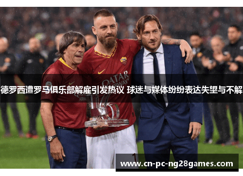 德罗西遭罗马俱乐部解雇引发热议 球迷与媒体纷纷表达失望与不解 德罗西遭罗马俱乐部解雇引发热议 球迷与媒体纷纷表达失望与不解