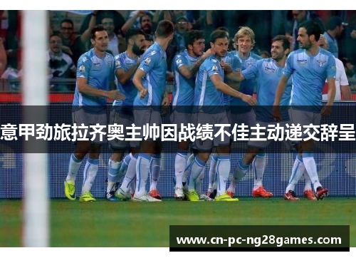 意甲劲旅拉齐奥主帅因战绩不佳主动递交辞呈 意甲劲旅拉齐奥主帅因战绩不佳主动递交辞呈