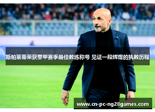 斯帕莱蒂荣获意甲赛季最佳教练称号 见证一段辉煌的执教历程 斯帕莱蒂荣获意甲赛季最佳教练称号 见证一段辉煌的执教历程