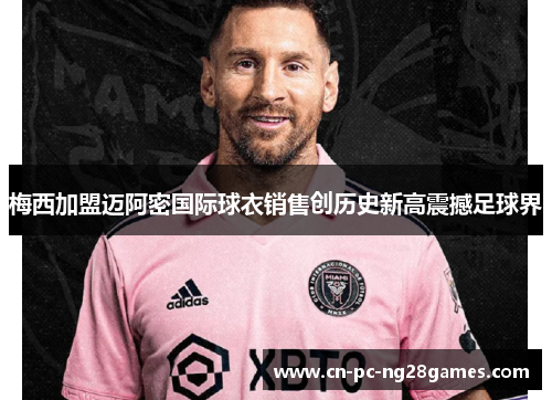 梅西加盟迈阿密国际球衣销售创历史新高震撼足球界