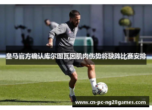 皇马官方确认库尔图瓦因肌肉伤势将缺阵比赛安排