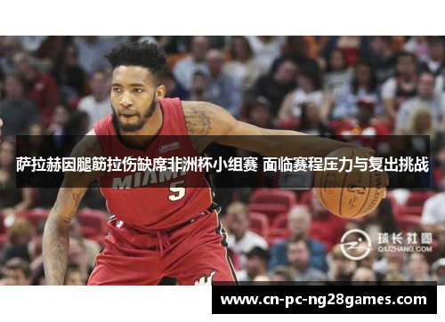 萨拉赫因腿筋拉伤缺席非洲杯小组赛 面临赛程压力与复出挑战