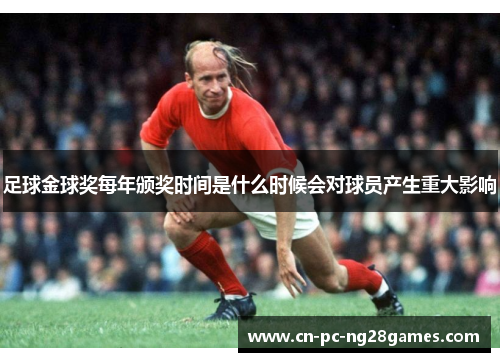 足球金球奖每年颁奖时间是什么时候会对球员产生重大影响