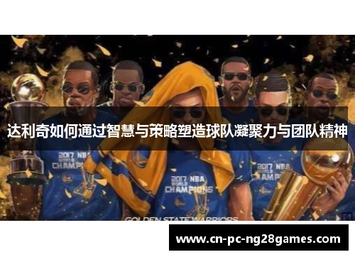 达利奇如何通过智慧与策略塑造球队凝聚力与团队精神