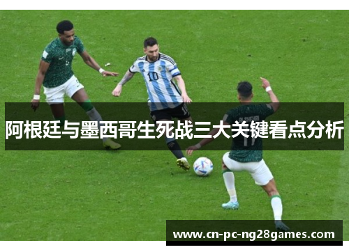 阿根廷与墨西哥生死战三大关键看点分析