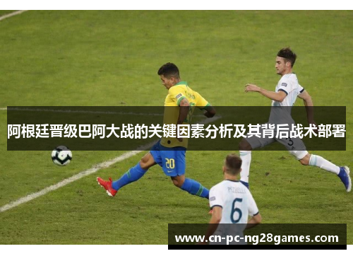 阿根廷晋级巴阿大战的关键因素分析及其背后战术部署