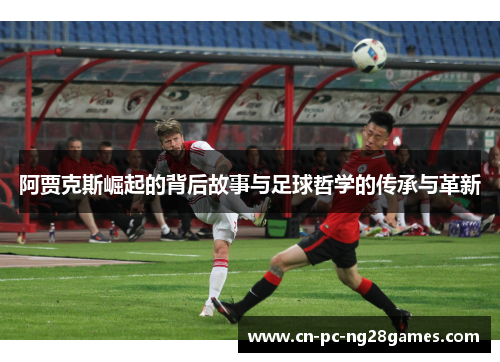 阿贾克斯崛起的背后故事与足球哲学的传承与革新