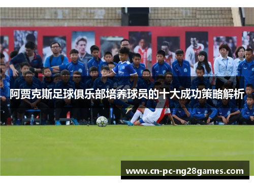 阿贾克斯足球俱乐部培养球员的十大成功策略解析