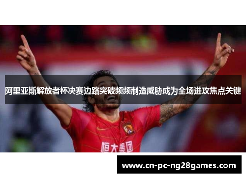 阿里亚斯解放者杯决赛边路突破频频制造威胁成为全场进攻焦点关键
