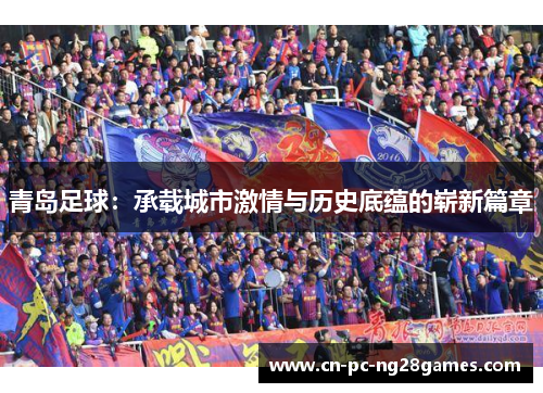 青岛足球：承载城市激情与历史底蕴的崭新篇章