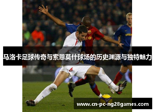 马洛卡足球传奇与索恩莫什球场的历史渊源与独特魅力 马洛卡足球传奇与索恩莫什球场的历史渊源与独特魅力