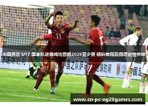 中国男足 U17 国家队逆袭成功晋级2026亚少赛 精彩表现赢得历史性突破