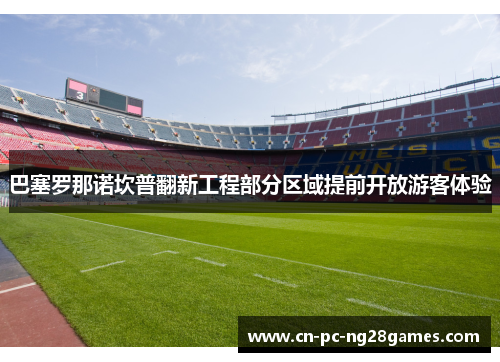 巴塞罗那诺坎普翻新工程部分区域提前开放游客体验 巴塞罗那诺坎普翻新工程部分区域提前开放游客体验