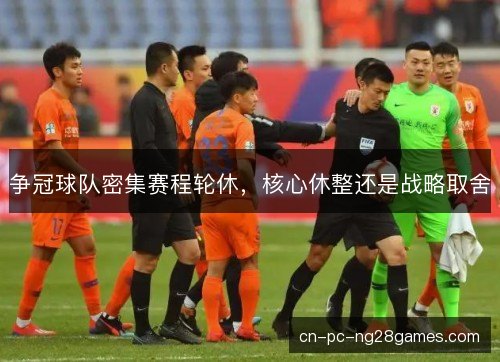 争冠球队密集赛程轮休，核心休整还是战略取舍