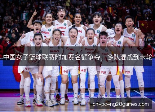 中国女子篮球联赛附加赛名额争夺，多队混战到末轮