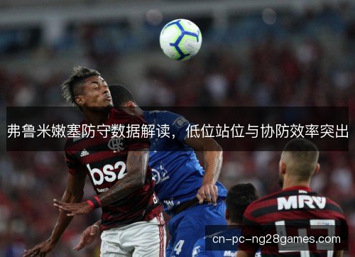 弗鲁米嫩塞防守数据解读，低位站位与协防效率突出